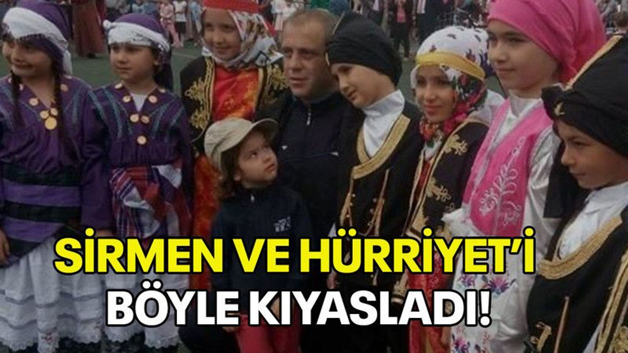 Sirmen ve Hürriyet’i böyle kıyasladı!